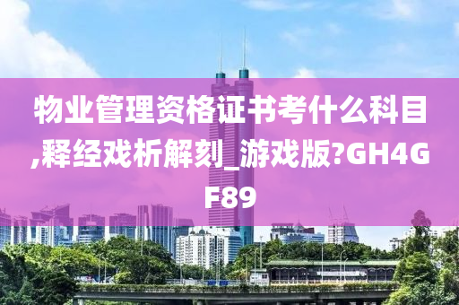 物业管理资格证书考什么科目,释经戏析解刻_游戏版?GH4GF89