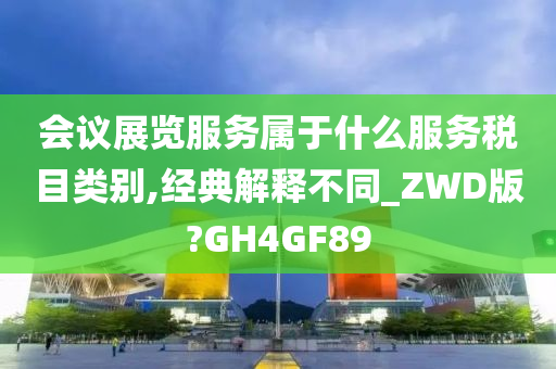 会议展览服务属于什么服务税目类别,经典解释不同_ZWD版?GH4GF89