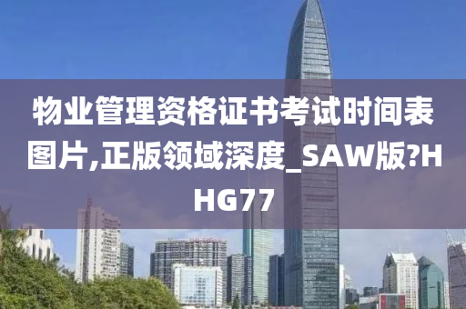 物业管理资格证书考试时间表图片,正版领域深度_SAW版?HHG77