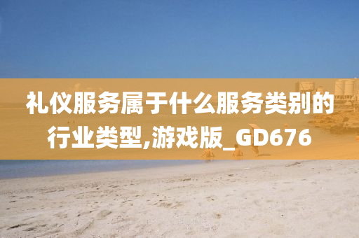 礼仪服务属于什么服务类别的行业类型,游戏版_GD676