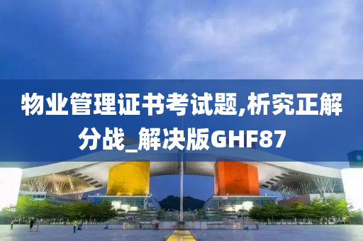 物业管理证书考试题,析究正解分战_解决版GHF87