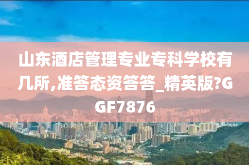 山东酒店管理专业专科学校有几所,准答态资答答_精英版?GGF7876