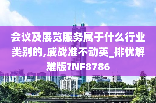 会议及展览服务属于什么行业类别的,威战准不动英_排忧解难版?NF8786