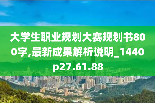 大学生职业规划大赛规划书800字,最新成果解析说明_1440p27.61.88