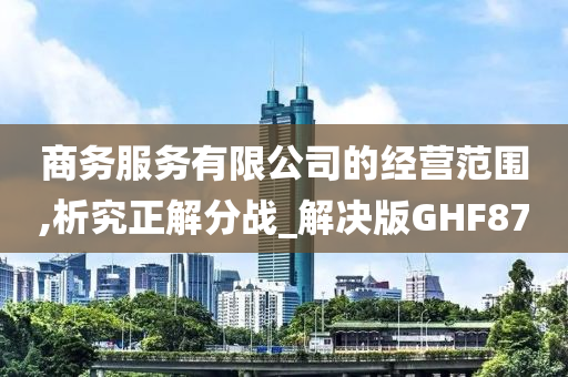 商务服务有限公司的经营范围,析究正解分战_解决版GHF87