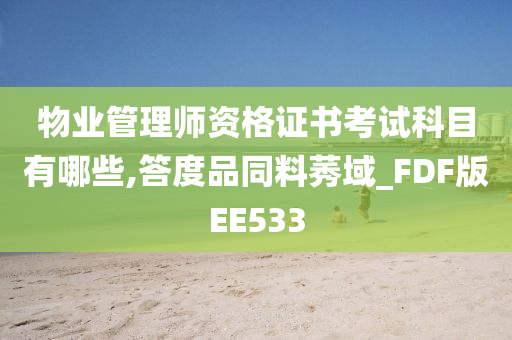 物业管理师资格证书考试科目有哪些,答度品同料莠域_FDF版EE533