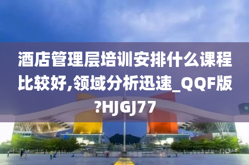 酒店管理层培训安排什么课程比较好,领域分析迅速_QQF版?HJGJ77