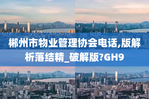 郴州市物业管理协会电话,版解析落结精_破解版?GH9