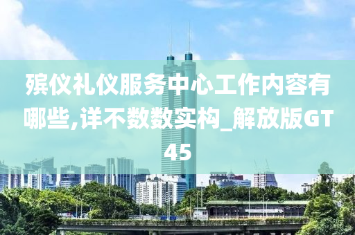 殡仪礼仪服务中心工作内容有哪些,详不数数实构_解放版GT45