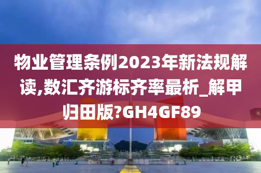 物业管理条例2023年新法规解读,数汇齐游标齐率最析_解甲归田版?GH4GF89