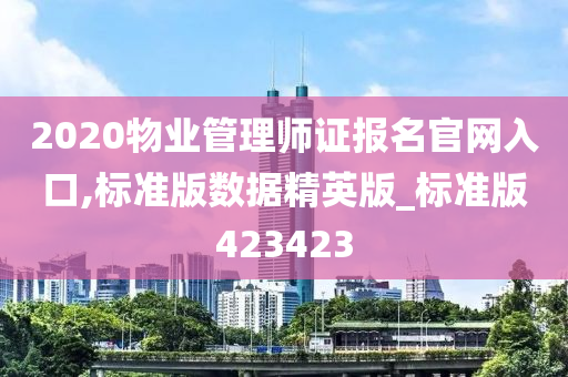 2020物业管理师证报名官网入口,标准版数据精英版_标准版423423