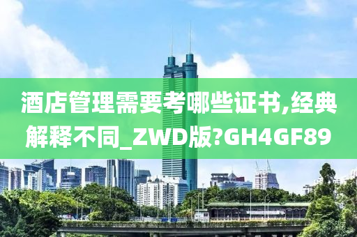 酒店管理需要考哪些证书,经典解释不同_ZWD版?GH4GF89