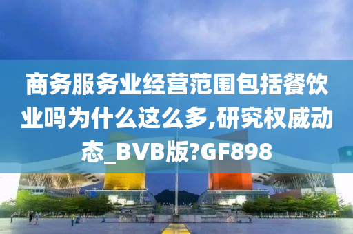 商务服务业经营范围包括餐饮业吗为什么这么多,研究权威动态_BVB版?GF898