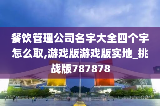 餐饮管理公司名字大全四个字怎么取,游戏版游戏版实地_挑战版787878