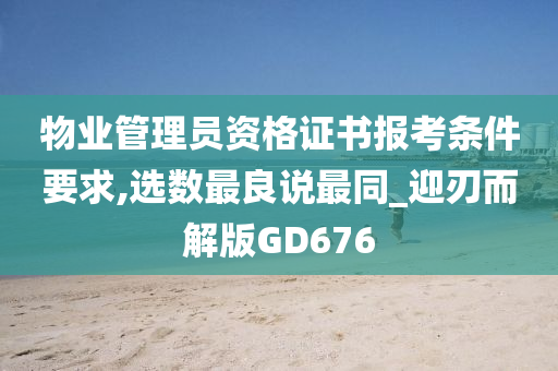 物业管理员资格证书报考条件要求,选数最良说最同_迎刃而解版GD676