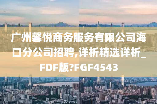 广州馨悦商务服务有限公司海口分公司招聘,详析精选详析_FDF版?FGF4543