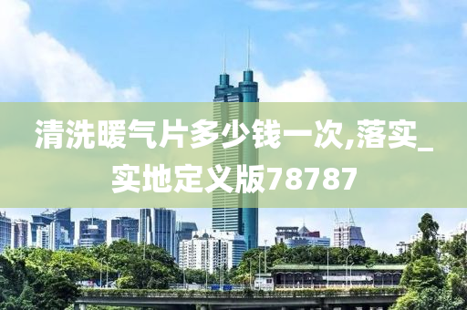 清洗暖气片多少钱一次,落实_实地定义版78787