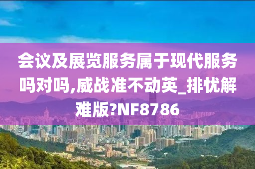 会议及展览服务属于现代服务吗对吗,威战准不动英_排忧解难版?NF8786