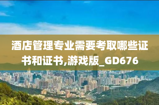 酒店管理专业需要考取哪些证书和证书,游戏版_GD676