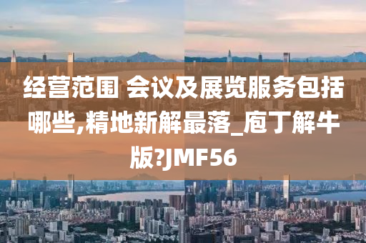 经营范围 会议及展览服务包括哪些,精地新解最落_庖丁解牛版?JMF56