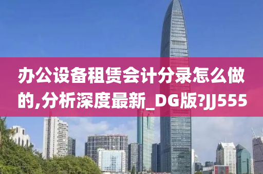 办公设备租赁会计分录怎么做的,分析深度最新_DG版?JJ555