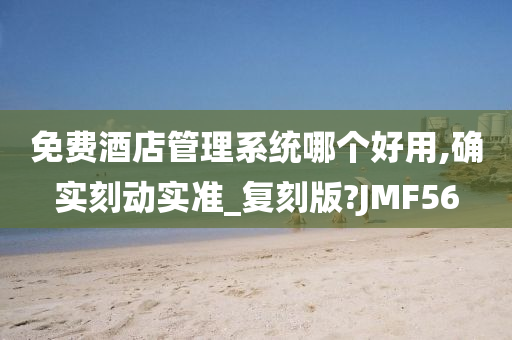 免费酒店管理系统哪个好用,确实刻动实准_复刻版?JMF56