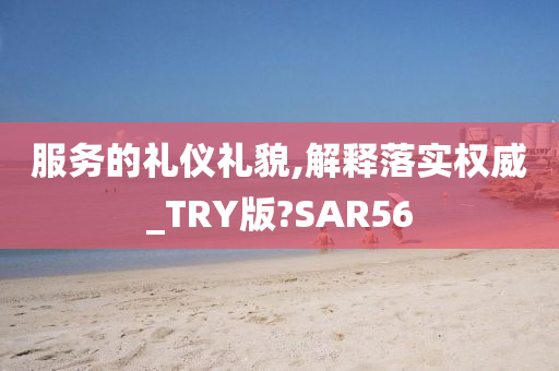 服务的礼仪礼貌,解释落实权威_TRY版?SAR56