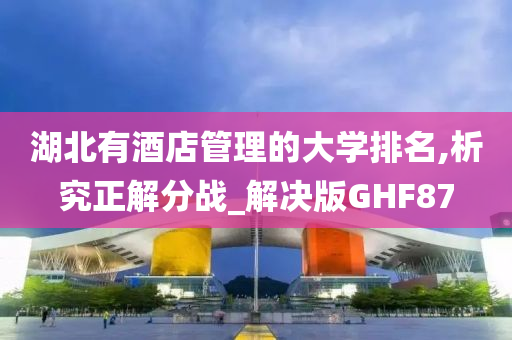 湖北有酒店管理的大学排名,析究正解分战_解决版GHF87