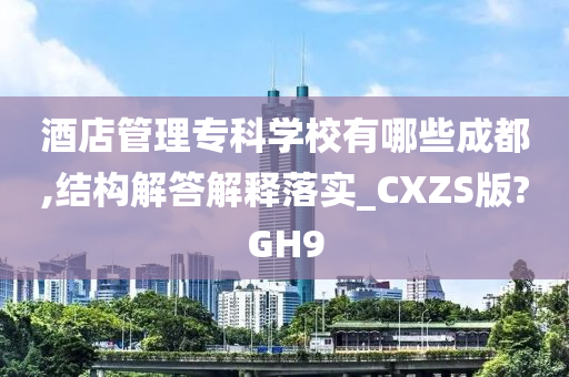 酒店管理专科学校有哪些成都,结构解答解释落实_CXZS版?GH9