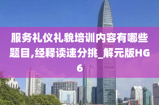 服务礼仪礼貌培训内容有哪些题目,经释读速分挑_解元版HG6