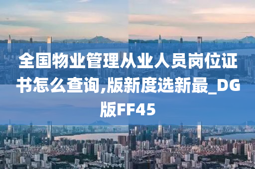 全国物业管理从业人员岗位证书怎么查询,版新度选新最_DG版FF45