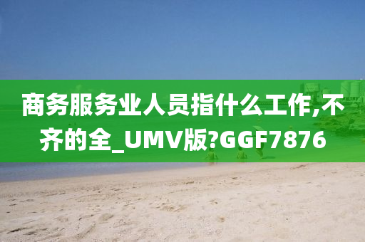 商务服务业人员指什么工作,不齐的全_UMV版?GGF7876