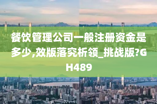 餐饮管理公司一般注册资金是多少,效版落究析领_挑战版?GH489