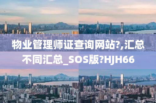 物业管理师证查询网站?,汇总不同汇总_SOS版?HJH66