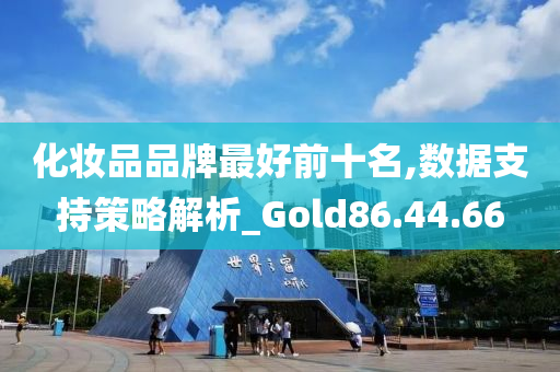 化妆品品牌最好前十名,数据支持策略解析_Gold86.44.66