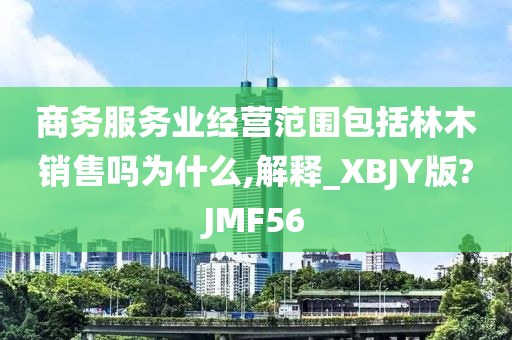 商务服务业经营范围包括林木销售吗为什么,解释_XBJY版?JMF56