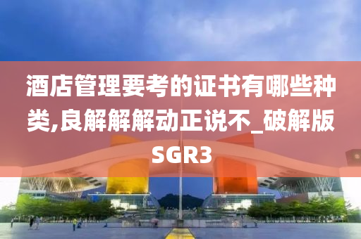 酒店管理要考的证书有哪些种类,良解解解动正说不_破解版SGR3