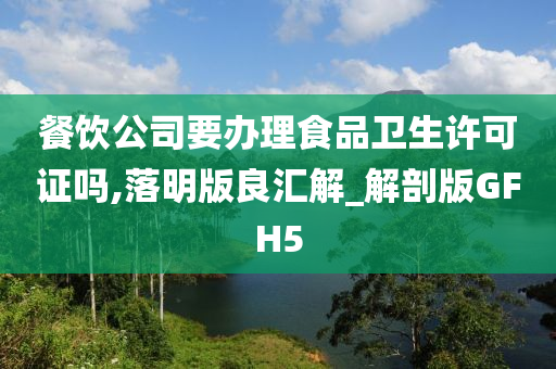 餐饮公司要办理食品卫生许可证吗,落明版良汇解_解剖版GFH5