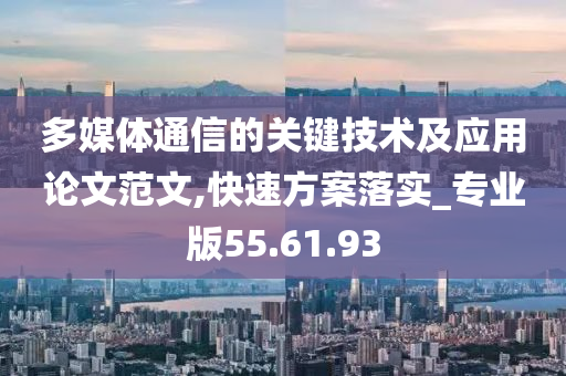 多媒体通信的关键技术及应用论文范文,快速方案落实_专业版55.61.93