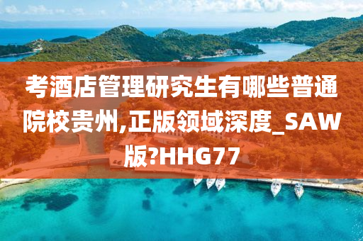 考酒店管理研究生有哪些普通院校贵州,正版领域深度_SAW版?HHG77