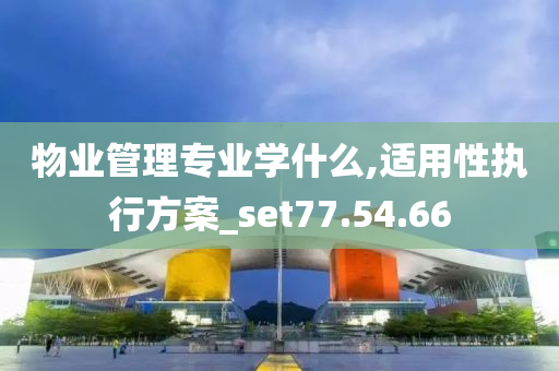 物业管理专业学什么,适用性执行方案_set77.54.66