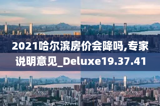 2021哈尔滨房价会降吗,专家说明意见_Deluxe19.37.41