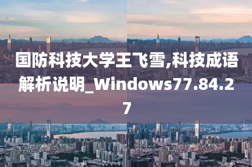 国防科技大学王飞雪,科技成语解析说明_Windows77.84.27