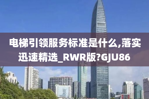 电梯引领服务标准是什么,落实迅速精选_RWR版?GJU86