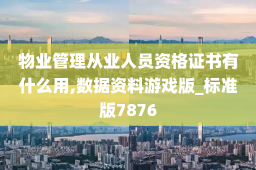 物业管理从业人员资格证书有什么用,数据资料游戏版_标准版7876