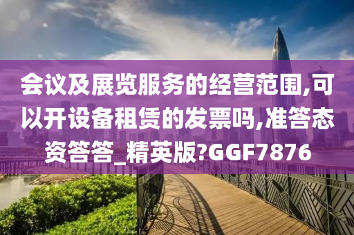 会议及展览服务的经营范围,可以开设备租赁的发票吗,准答态资答答_精英版?GGF7876