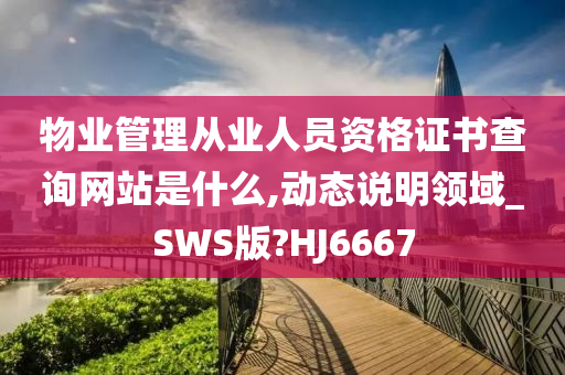 物业管理从业人员资格证书查询网站是什么,动态说明领域_SWS版?HJ6667