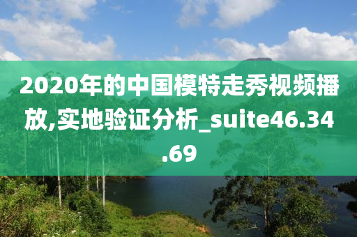 2020年的中国模特走秀视频播放,实地验证分析_suite46.34.69