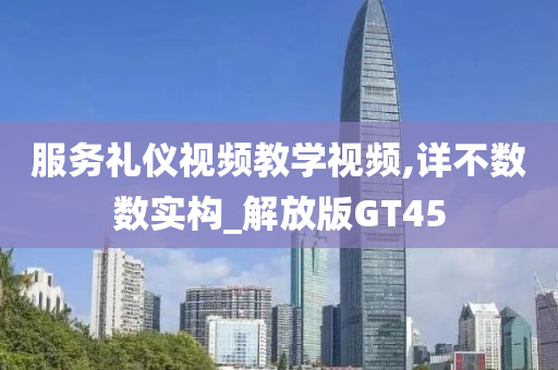 服务礼仪视频教学视频,详不数数实构_解放版GT45