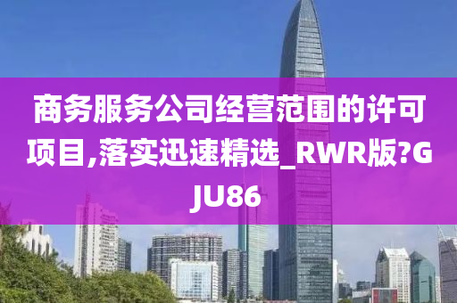 商务服务公司经营范围的许可项目,落实迅速精选_RWR版?GJU86